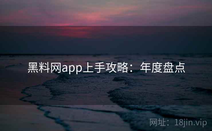 黑料网app上手攻略：年度盘点