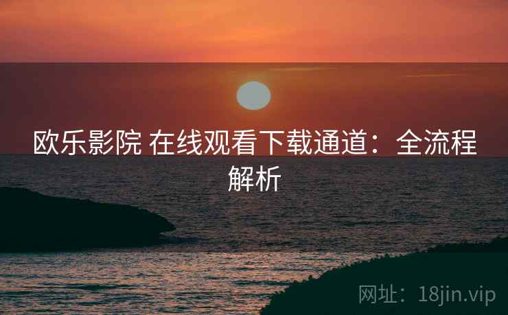 欧乐影院 在线观看下载通道：全流程解析