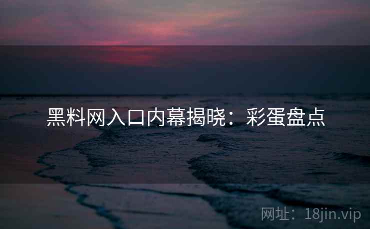 黑料网入口内幕揭晓：彩蛋盘点