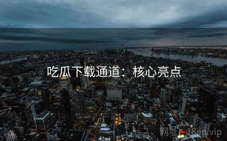 吃瓜下载通道：核心亮点