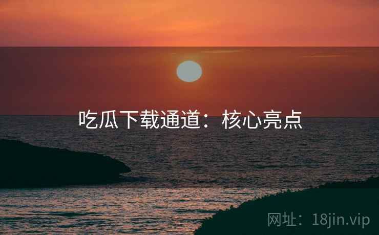 吃瓜下载通道：核心亮点