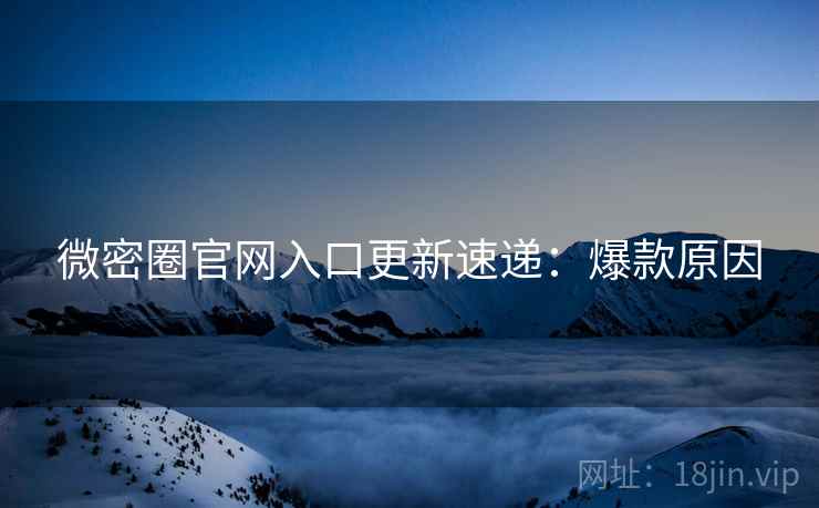 微密圈官网入口更新速递：爆款原因