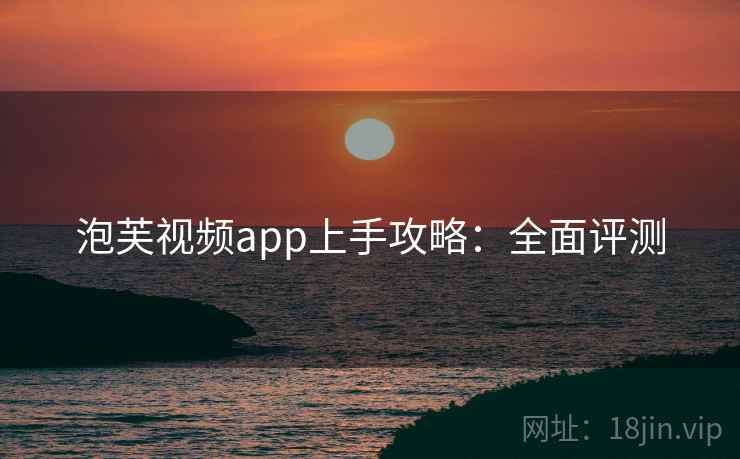 泡芙视频app上手攻略：全面评测