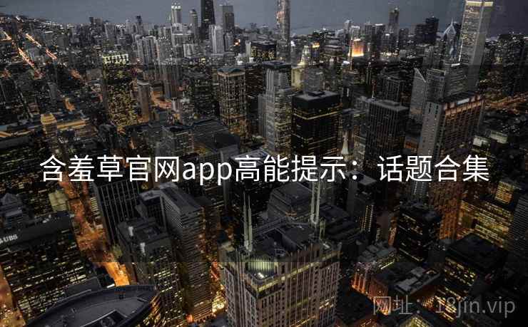 含羞草官网app高能提示:话题合集 含羞草官网app高能提示:话题合集