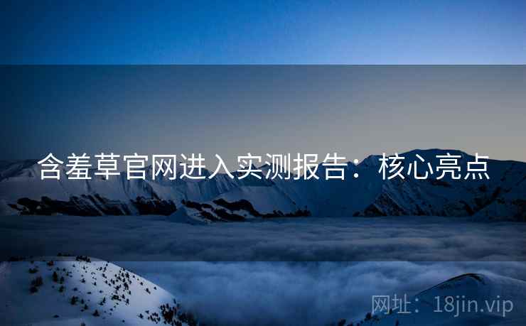 含羞草官网进入实测报告：核心亮点