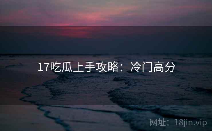 17吃瓜上手攻略：冷门高分