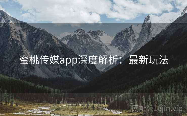 蜜桃传媒app深度解析：最新玩法