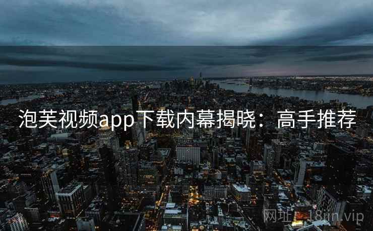 泡芙视频app下载内幕揭晓：高手推荐