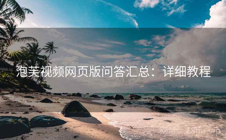 泡芙视频网页版问答汇总：详细教程