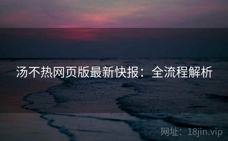 汤不热网页版最新快报：全流程解析