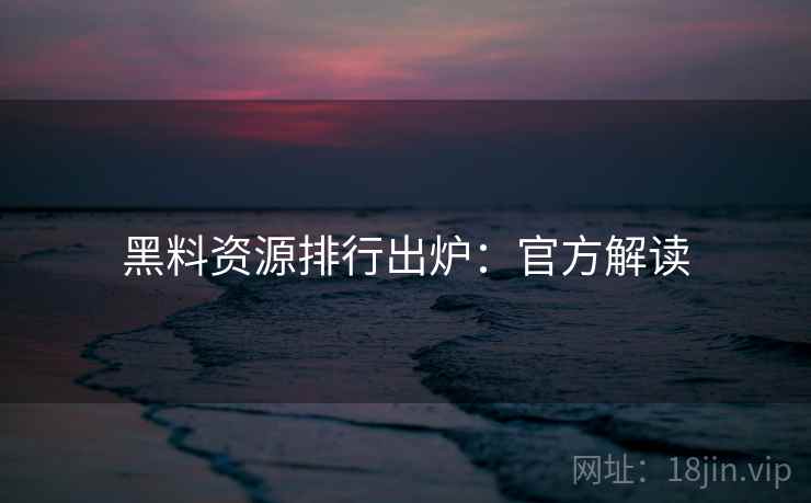 黑料资源排行出炉：官方解读