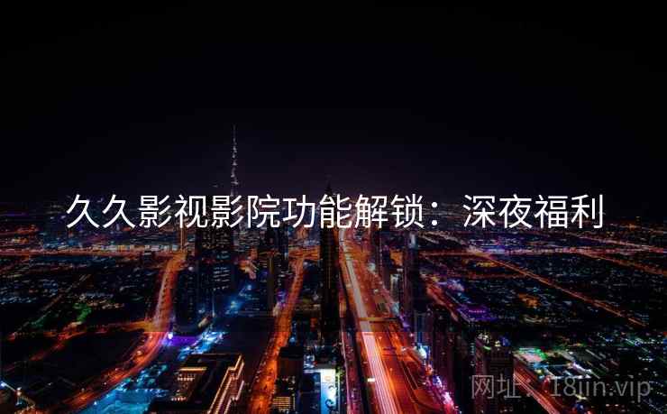 久久影视影院功能解锁：深夜福利