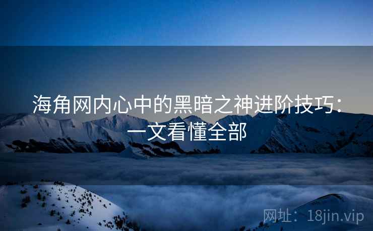 海角网内心中的黑暗之神进阶技巧：一文看懂全部