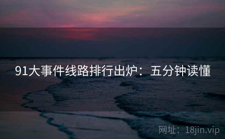 91大事件线路排行出炉：五分钟读懂