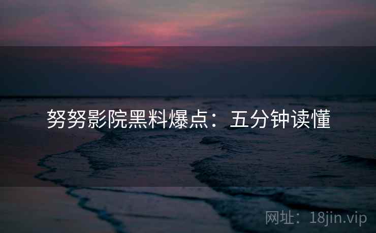 努努影院黑料爆点：五分钟读懂