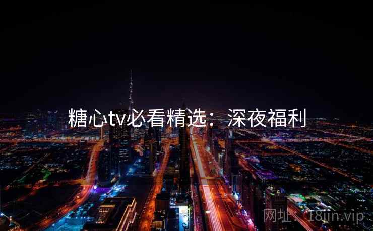 糖心tv必看精选：深夜福利
