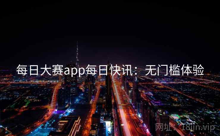 每日大赛app每日快讯:无门槛体验 每日大赛app每日快讯:无门槛体验