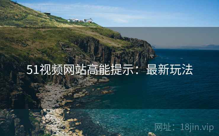 51视频网站高能提示：最新玩法