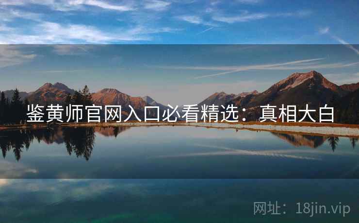 鉴黄师官网入口必看精选：真相大白